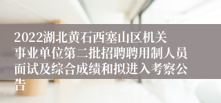 2022湖北黄石西塞山区机关事业单位第二批招聘聘用制人员面试及综合成绩和拟进入考察公告