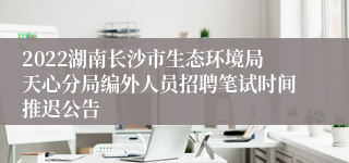 2022湖南长沙市生态环境局天心分局编外人员招聘笔试时间推迟公告