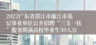 2022广东省湛江市廉江市基层事业单位公开招聘“三支一扶”服务期满高校毕业生30人公告