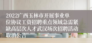 2022广西玉林市开展事业单位协议工资招聘重点领域急需紧缺高层次人才武汉场次招聘活动取消公告