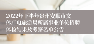 2022年下半年贵州安顺市文体广电旅游局所属事业单位招聘体检结果及考察名单公告