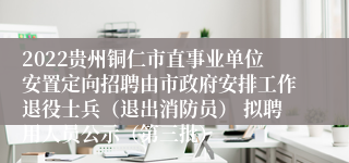 2022贵州铜仁市直事业单位安置定向招聘由市政府安排工作退役士兵（退出消防员） 拟聘用人员公示（第三批）