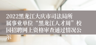 2022黑龙江大庆市司法局所属事业单位“黑龙江人才周”校园招聘网上资格审查通过情况公示