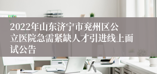 2022年山东济宁市兖州区公立医院急需紧缺人才引进线上面试公告