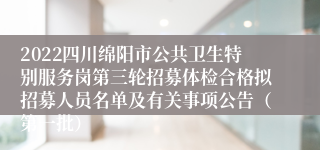 2022四川绵阳市公共卫生特别服务岗第三轮招募体检合格拟招募人员名单及有关事项公告（第一批）