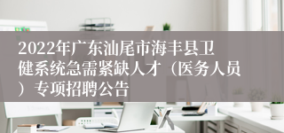 2022年广东汕尾市海丰县卫健系统急需紧缺人才（医务人员）专项招聘公告