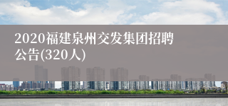 2020福建泉州交发集团招聘公告(320人)