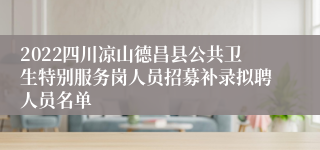 2022四川凉山德昌县公共卫生特别服务岗人员招募补录拟聘人员名单