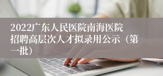 2022广东人民医院南海医院招聘高层次人才拟录用公示（第一批）