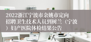 2022浙江宁波市余姚市定向招聘卫生技术人员到树兰（宁波）妇产医院体检结果公告