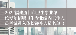 2022福建厦门市卫生事业单位专项招聘卫生专业编内工作人员考试进入体检递补人员名单（一）