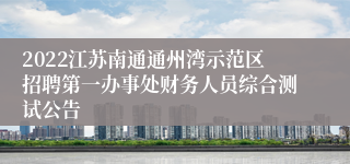 2022江苏南通通州湾示范区招聘第一办事处财务人员综合测试公告