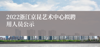 2022浙江京昆艺术中心拟聘用人员公示