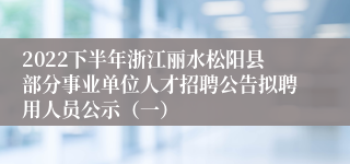 2022下半年浙江丽水松阳县部分事业单位人才招聘公告拟聘用人员公示（一）