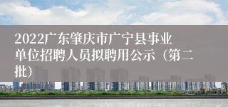 2022广东肇庆市广宁县事业单位招聘人员拟聘用公示（第二批）