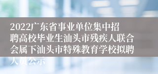 2022广东省事业单位集中招聘高校毕业生汕头市残疾人联合会属下汕头市特殊教育学校拟聘人员公示