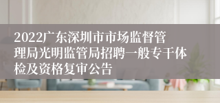 2022广东深圳市市场监督管理局光明监管局招聘一般专干体检及资格复审公告