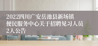 2022四川广安岳池县新场镇便民服务中心关于招聘见习人员2人公告