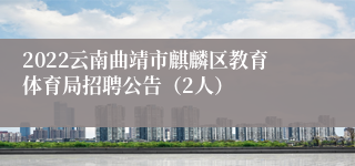 2022云南曲靖市麒麟区教育体育局招聘公告（2人）