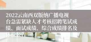 2022云南西双版纳广播电视台急需紧缺人才考核招聘笔试成绩、面试成绩、综合成绩排名及体检公告