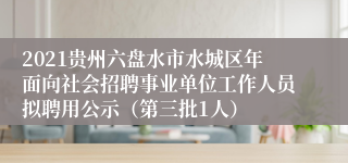 2021贵州六盘水市水城区年面向社会招聘事业单位工作人员拟聘用公示（第三批1人）