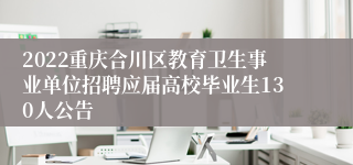 2022重庆合川区教育卫生事业单位招聘应届高校毕业生130人公告