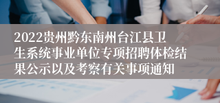 2022贵州黔东南州台江县卫生系统事业单位专项招聘体检结果公示以及考察有关事项通知