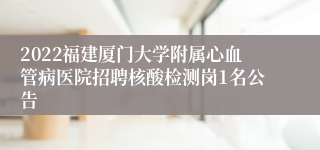 2022福建厦门大学附属心血管病医院招聘核酸检测岗1名公告