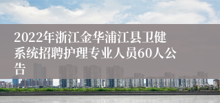 2022年浙江金华浦江县卫健系统招聘护理专业人员60人公告