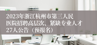 2023年浙江杭州市第三人民医院招聘高层次、紧缺专业人才27人公告（预报名）