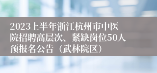 2023上半年浙江杭州市中医院招聘高层次、紧缺岗位50人预报名公告（武林院区）