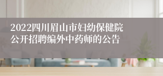 2022四川眉山市妇幼保健院公开招聘编外中药师的公告