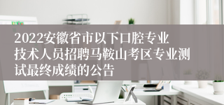 2022安徽省市以下口腔专业技术人员招聘马鞍山考区专业测试最终成绩的公告