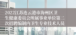 2022江苏连云港市海州区卫生健康委员会所属事业单位第二次招聘编制内卫生专业技术人员岗位开考情况及笔试时间说明