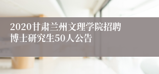 2020甘肃兰州文理学院招聘博士研究生50人公告