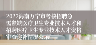 2022海南万宁市考核招聘急需紧缺医疗卫生专业技术人才和招聘医疗卫生专业技术人才资格审查递补情况公示