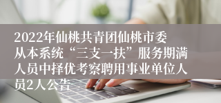 2022年仙桃共青团仙桃市委从本系统“三支一扶”服务期满人员中择优考察聘用事业单位人员2人公告