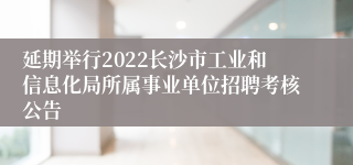 延期举行2022长沙市工业和信息化局所属事业单位招聘考核公告