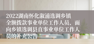 2022湖南怀化溆浦选调乡镇全额拨款事业单位工作人员、面向乡镇选调县直事业单位工作人员的补充公告