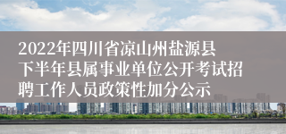 2022年四川省凉山州盐源县下半年县属事业单位公开考试招聘工作人员政策性加分公示