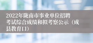 2022年陇南市事业单位招聘考试综合成绩和拟考察公示（成县教育口）