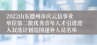 2022山东德州市庆云县事业单位第二批优秀青年人才引进进入双选计划范围递补人员名单