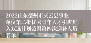 2022山东德州市庆云县事业单位第二批优秀青年人才引进进入双选计划范围第四次递补人员名单