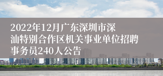 2022年12月广东深圳市深汕特别合作区机关事业单位招聘事务员240人公告