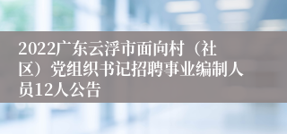 2022广东云浮市面向村（社区）党组织书记招聘事业编制人员12人公告