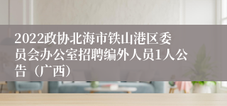 2022政协北海市铁山港区委员会办公室招聘编外人员1人公告（广西）