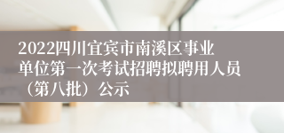 2022四川宜宾市南溪区事业单位第一次考试招聘拟聘用人员（第八批）公示