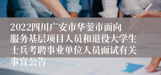 2022四川广安市华蓥市面向服务基层项目人员和退役大学生士兵考聘事业单位人员面试有关事宜公告