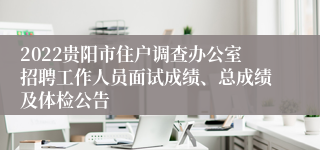 2022贵阳市住户调查办公室招聘工作人员面试成绩、总成绩及体检公告