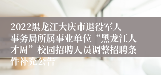 2022黑龙江大庆市退役军人事务局所属事业单位“黑龙江人才周”校园招聘人员调整招聘条件补充公告